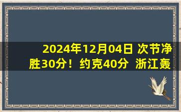 2024年12月04日 次节净胜30分！约克40分  浙江轰159分狂胜吉林47分